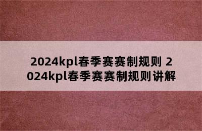 2024kpl春季赛赛制规则 2024kpl春季赛赛制规则讲解